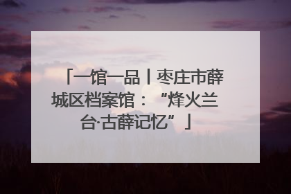一馆一品丨枣庄市薛城区档案馆：“烽火兰台·古薛记忆”