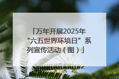万年开展2025年“六五世界环境日”系列宣传活动（图）