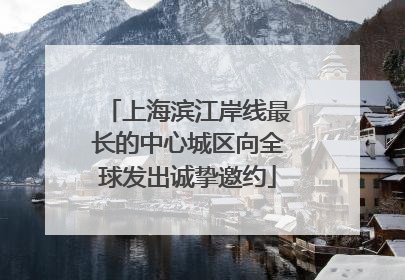 上海滨江岸线最长的中心城区向全球发出诚挚邀约