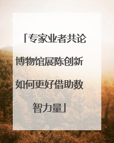 专家业者共论博物馆展陈创新如何更好借助数智力量