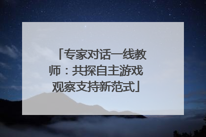 专家对话一线教师：共探自主游戏观察支持新范式