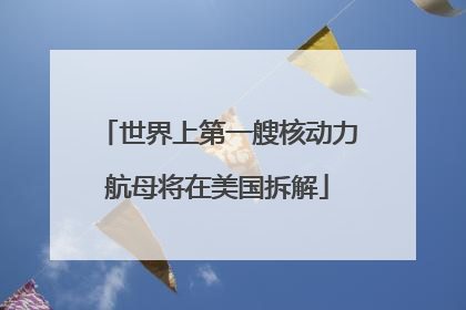 世界上第一艘核动力航母将在美国拆解