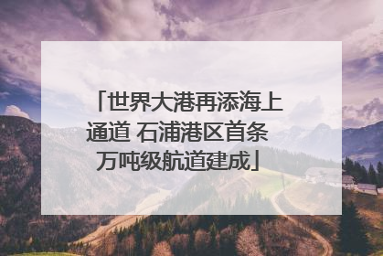 世界大港再添海上通道 石浦港区首条万吨级航道建成