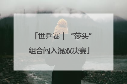 世乒赛｜“莎头”组合闯入混双决赛