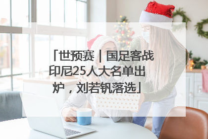 世预赛｜国足客战印尼25人大名单出炉，刘若钒落选