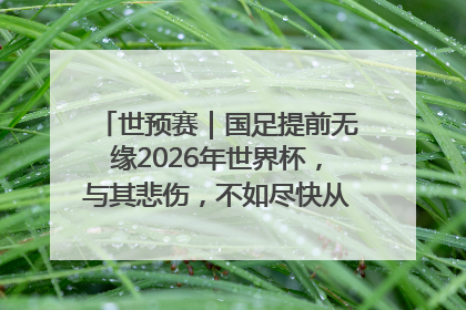 世预赛｜国足提前无缘2026年世界杯，与其悲伤，不如尽快从选帅开始重建