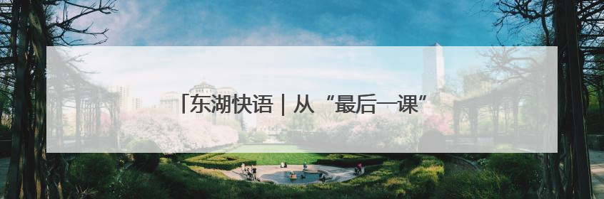 东湖快语｜从“最后一课”到“第一课”，人生不设限