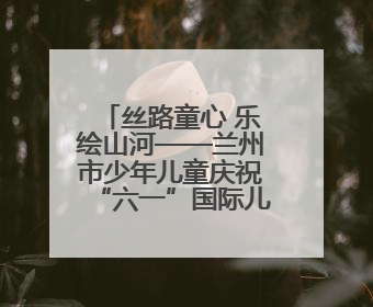 丝路童心 乐绘山河——兰州市少年儿童庆祝“六一”国际儿童节专场音乐会成功举办