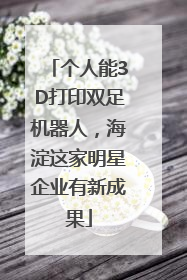个人能3D打印双足机器人，海淀这家明星企业有新成果