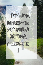 中信协同赋能吉林振兴产融联动 激活医药产业新动能