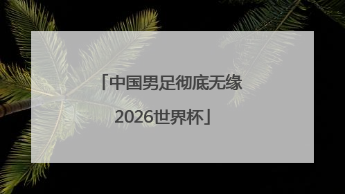 中国男足彻底无缘2026世界杯