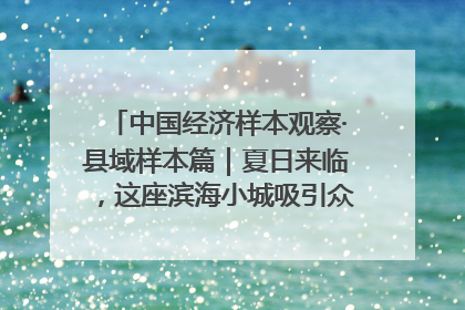中国经济样本观察·县域样本篇｜夏日来临，这座滨海小城吸引众多年轻人打卡……