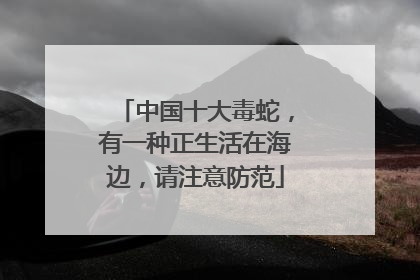 中国十大毒蛇，有一种正生活在海边，请注意防范