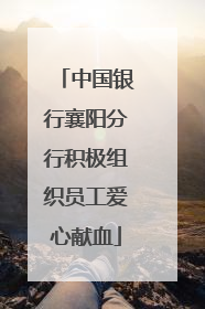 中国银行襄阳分行积极组织员工爱心献血