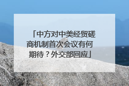中方对中美经贸磋商机制首次会议有何期待？外交部回应