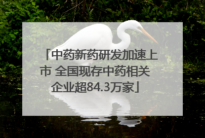 中药新药研发加速上市 全国现存中药相关企业超84.3万家