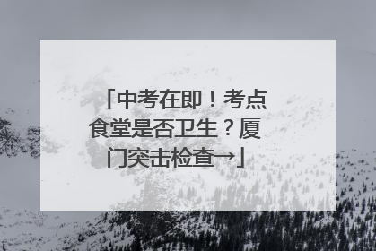 中考在即！考点食堂是否卫生？厦门突击检查→