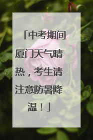 中考期间厦门天气晴热，考生请注意防暑降温！