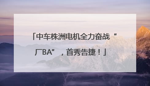 中车株洲电机全力奋战“厂BA”，首秀告捷！