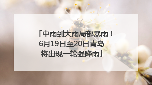 中雨到大雨局部暴雨！6月19日至20日青岛将出现一轮强降雨