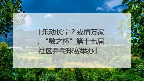 乐动长宁？戎情万家，“敏之杯”第十七届社区乒乓球赛举办