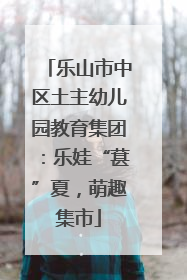 乐山市中区土主幼儿园教育集团：乐娃“葚”夏，萌趣集市