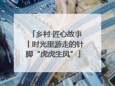 乡村·匠心故事丨时光里游走的针脚“虎虎生风”