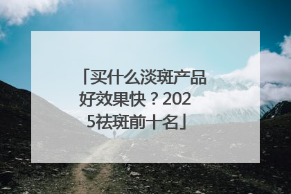 买什么淡斑产品好效果快？2025祛斑前十名