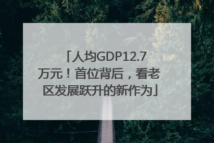 人均GDP12.7万元！首位背后，看老区发展跃升的新作为