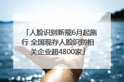 人脸识别新规6月起施行 全国现存人脸识别相关企业超4800家