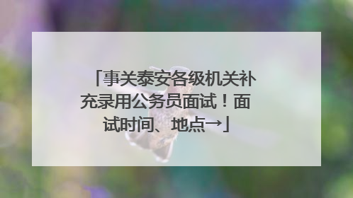 事关泰安各级机关补充录用公务员面试！面试时间、地点→