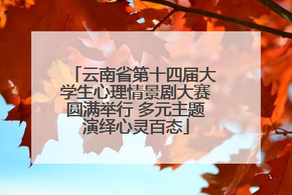 云南省第十四届大学生心理情景剧大赛圆满举行 多元主题演绎心灵百态