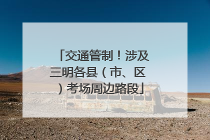 交通管制！涉及三明各县（市、区）考场周边路段