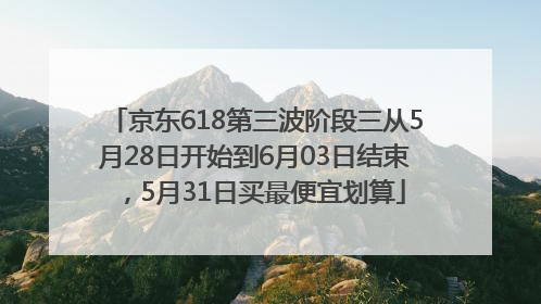 京东618第三波阶段三从5月28日开始到6月03日结束，5月31日买最便宜划算