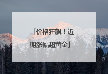 价格狂飙！近期涨幅超黄金