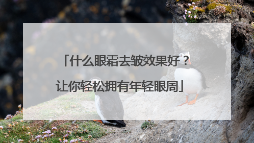 什么眼霜去皱效果好？让你轻松拥有年轻眼周