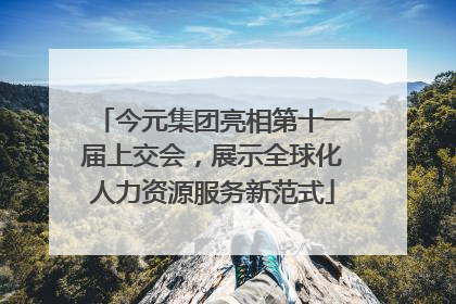 今元集团亮相第十一届上交会，展示全球化人力资源服务新范式