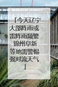 今天辽宁大部阵雨或雷阵雨频繁 锦州阜新等地需警惕强对流天气