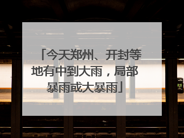 今天郑州、开封等地有中到大雨，局部暴雨或大暴雨