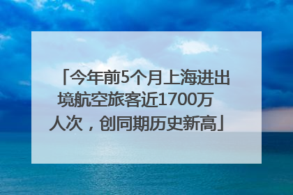 今年前5个月上海进出境航空旅客近1700万人次，创同期历史新高