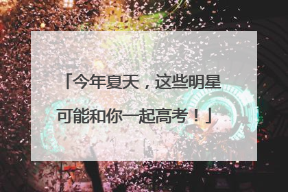今年夏天，这些明星可能和你一起高考！