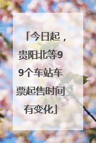 今日起，贵阳北等99个车站车票起售时间有变化