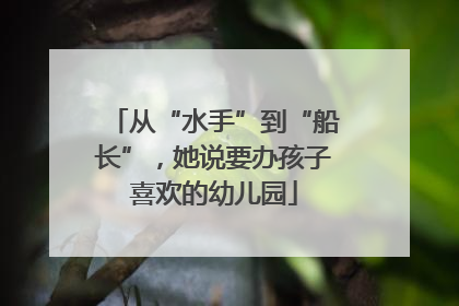 从“水手”到“船长”，她说要办孩子喜欢的幼儿园