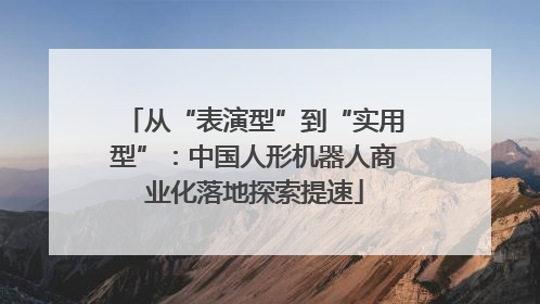 从“表演型”到“实用型”：中国人形机器人商业化落地探索提速