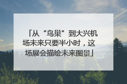 从“鸟巢”到大兴机场未来只要半小时，这场展会描绘未来图景