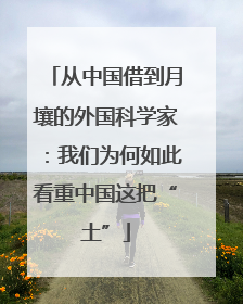 从中国借到月壤的外国科学家：我们为何如此看重中国这把“土”