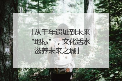 从千年遗址到未来“地标”，文化活水滋养未来之城