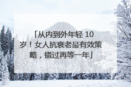 从内到外年轻 10 岁！女人抗衰老最有效策略，错过再等一年