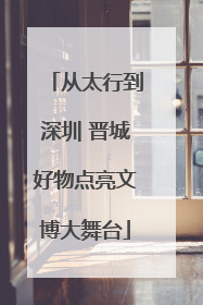 从太行到深圳 晋城好物点亮文博大舞台