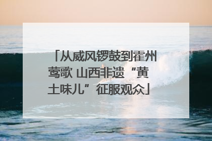 从威风锣鼓到霍州莺歌 山西非遗“黄土味儿”征服观众